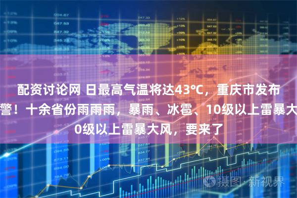 配资讨论网 日最高气温将达43℃,重庆市发布高温红色预警!十余省份雨雨雨,暴雨、冰雹、10级以上雷暴大风,要来了
