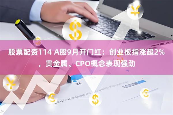 股票配资114 A股9月开门红：创业板指涨超2%，贵金属、CPO概念表现强劲