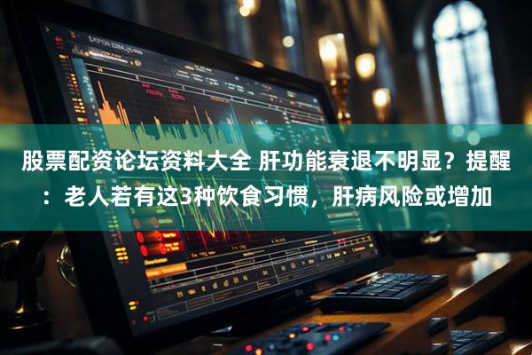 股票配资论坛资料大全 肝功能衰退不明显?提醒:老人若有这3种饮食习惯,肝病风险或增加