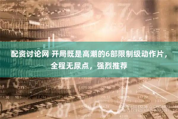 配资讨论网 开局既是高潮的6部限制级动作片，全程无尿点，强烈推荐