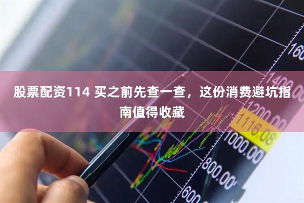 股票配资114 买之前先查一查,这份消费避坑指南值得收藏