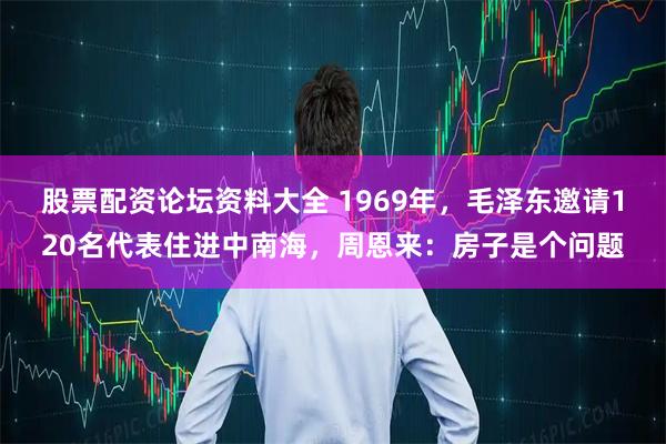 股票配资论坛资料大全 1969年，毛泽东邀请120名代表住进中南海，周恩来：房子是个问题