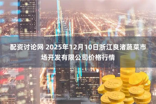 配资讨论网 2025年12月10日浙江良渚蔬菜市场开发有限公司价格行情