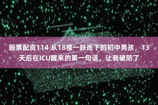 股票配资114 从18楼一跃而下的初中男孩，13天后在ICU醒来的第一句话，让我破防了