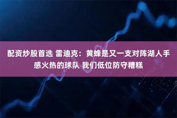 配资炒股首选 雷迪克：黄蜂是又一支对阵湖人手感火热的球队 我们低位防守糟糕