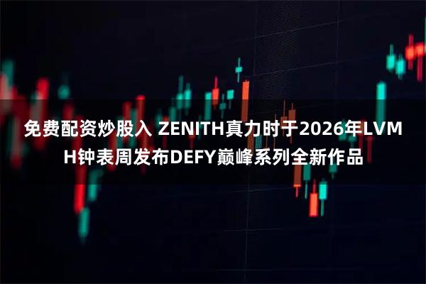 免费配资炒股入 ZENITH真力时于2026年LVMH钟表周发布DEFY巅峰系列全新作品
