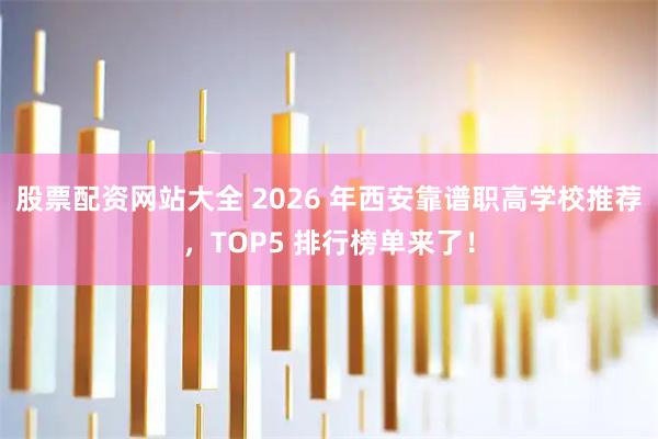 股票配资网站大全 2026 年西安靠谱职高学校推荐，TOP5 排行榜单来了！