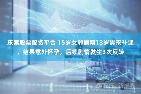 东莞股票配资平台 15岁女邻居帮13岁男孩补课，结果意外怀孕，后续剧情发生3次反转