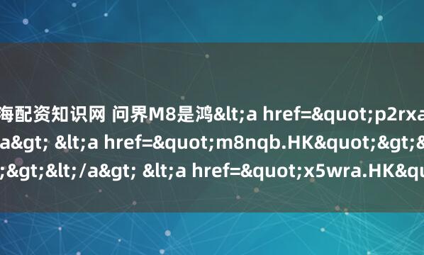 上海配资知识网 问界M8是鸿<a href="p2rxa.HK"></a> <a href="m8nqb.HK"></a> <a href="x5wra.HK"&am
