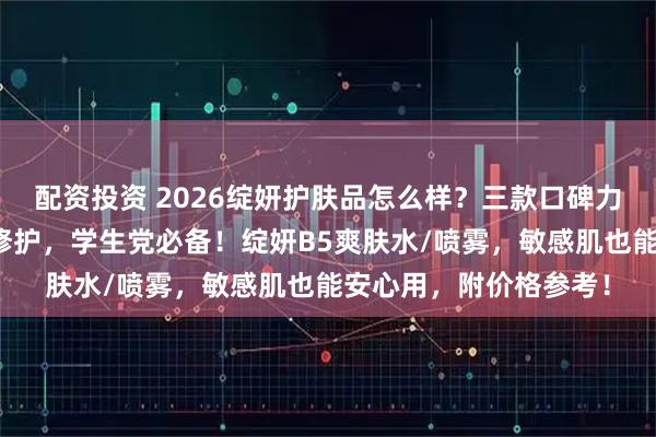 配资投资 2026绽妍护肤品怎么样？三款口碑力荐：补水保湿、舒缓修护，学生党必备！绽妍B5爽肤水/喷雾，敏感肌也能安心用，附价格参考！