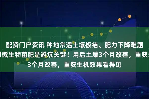 配资门户资讯 种地常遇土壤板结、肥力下降难题？内行都懂选对微生物菌肥是避坑关键！用后土壤3个月改善，重获生机效果看得见
