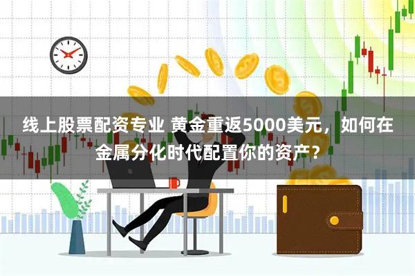 线上股票配资专业 黄金重返5000美元，如何在金属分化时代配置你的资产？