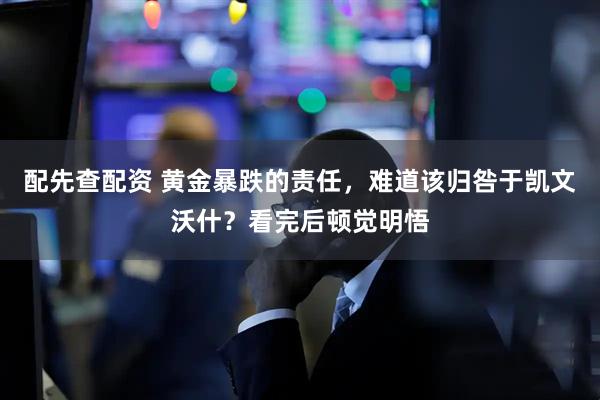 配先查配资 黄金暴跌的责任，难道该归咎于凯文沃什？看完后顿觉明悟