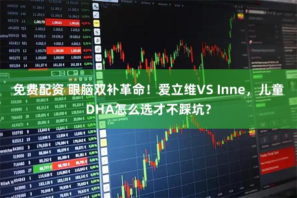 免费配资 眼脑双补革命！爱立维VS Inne，儿童DHA怎么选才不踩坑？