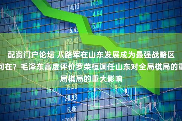 配资门户论坛 八路军在山东发展成为最强战略区的原因何在？毛泽东高度评价罗荣桓调任山东对全局棋局的重大影响