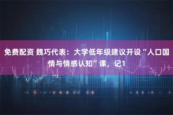 免费配资 魏巧代表：大学低年级建议开设“人口国情与情感认知”课，记1