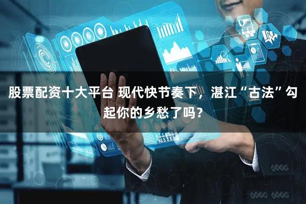 股票配资十大平台 现代快节奏下，湛江“古法”勾起你的乡愁了吗？