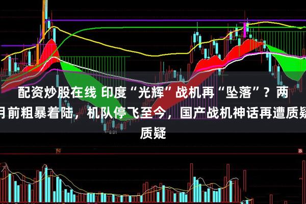 配资炒股在线 印度“光辉”战机再“坠落”?两月前粗暴着陆,机队停飞至今,国产战机神话再遭质疑