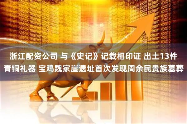 浙江配资公司 与《史记》记载相印证 出土13件青铜礼器 宝鸡魏家崖遗址首次发现周余民贵族墓葬