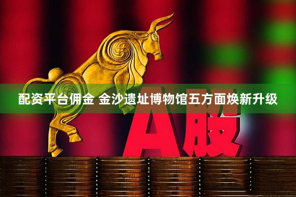 配资平台佣金 金沙遗址博物馆五方面焕新升级
