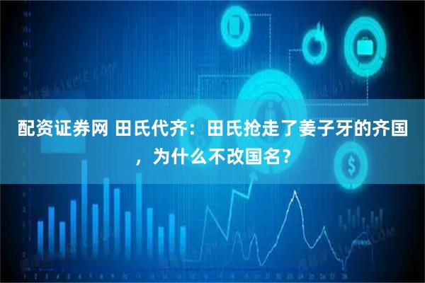 配资证券网 田氏代齐：田氏抢走了姜子牙的齐国，为什么不改国名？