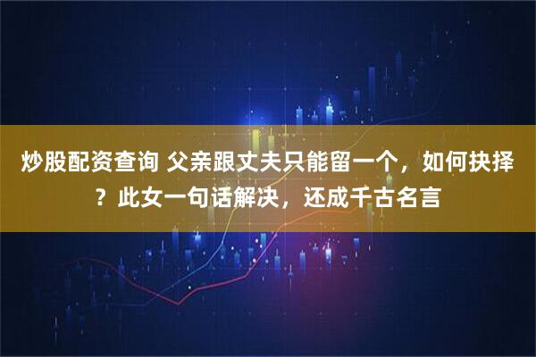 炒股配资查询 父亲跟丈夫只能留一个，如何抉择？此女一句话解决，还成千古名言