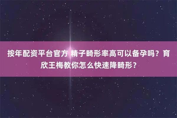 按年配资平台官方 精子畸形率高可以备孕吗？育欣王梅教你怎么快速降畸形？