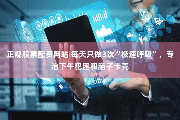 正规股票配资网站 每天只做3次“极速呼吸”，专治下午犯困和脑子卡壳