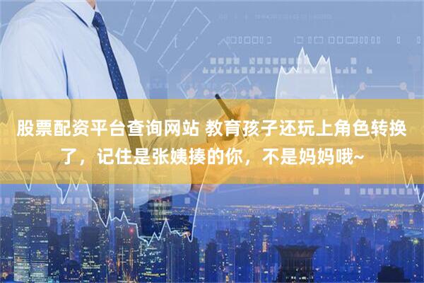 股票配资平台查询网站 教育孩子还玩上角色转换了，记住是张姨揍的你，不是妈妈哦~