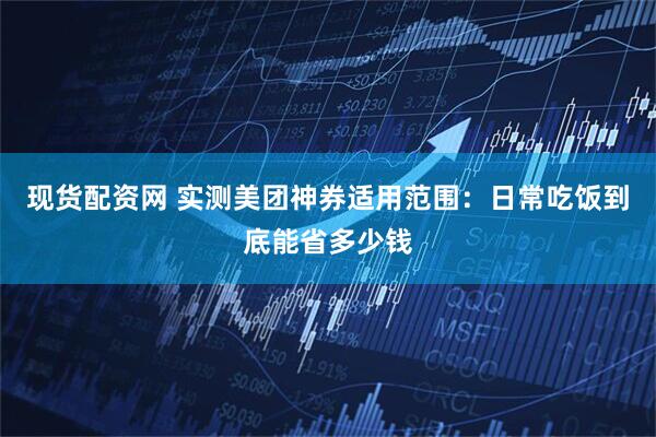 现货配资网 实测美团神券适用范围：日常吃饭到底能省多少钱
