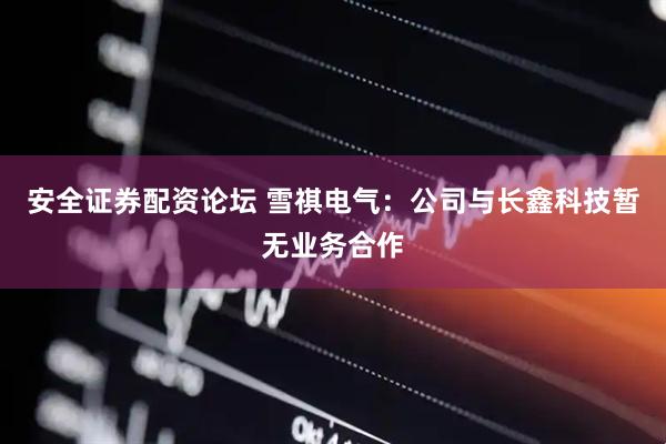 安全证券配资论坛 雪祺电气：公司与长鑫科技暂无业务合作