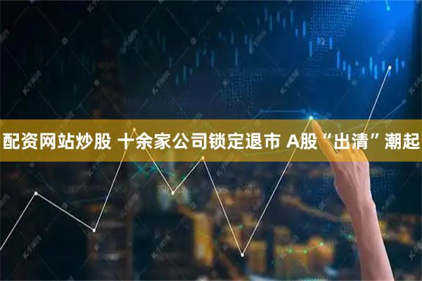 配资网站炒股 十余家公司锁定退市 A股“出清”潮起