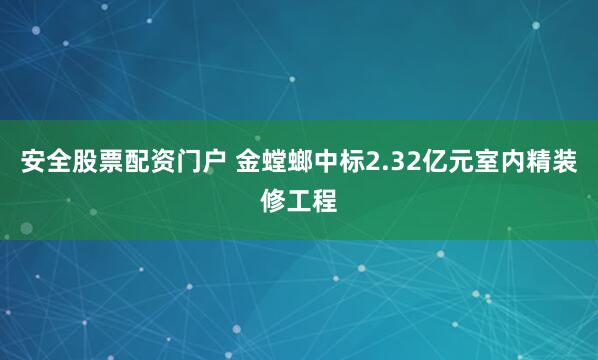 安全股票配资门户 金螳螂中标2.32亿元室内精装修工程