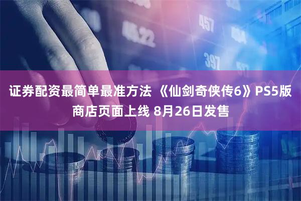 证券配资最简单最准方法 《仙剑奇侠传6》PS5版商店页面上线 8月26日发售
