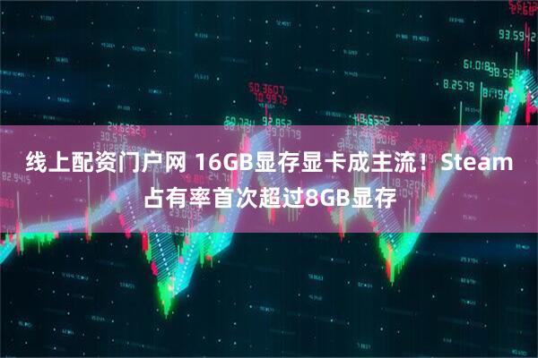 线上配资门户网 16GB显存显卡成主流！Steam占有率首次超过8GB显存