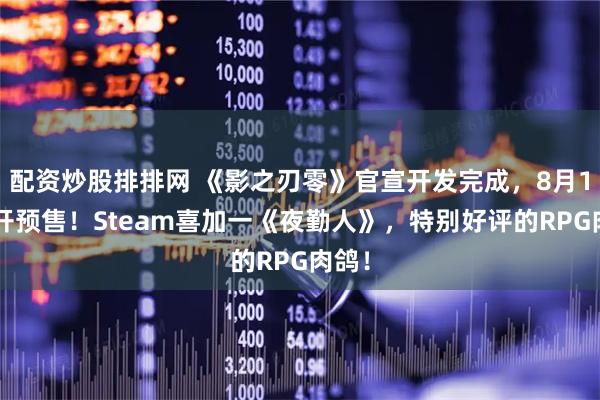 配资炒股排排网 《影之刃零》官宣开发完成，8月12日开预售！Steam喜加一《夜勤人》，特别好评的RPG肉鸽！