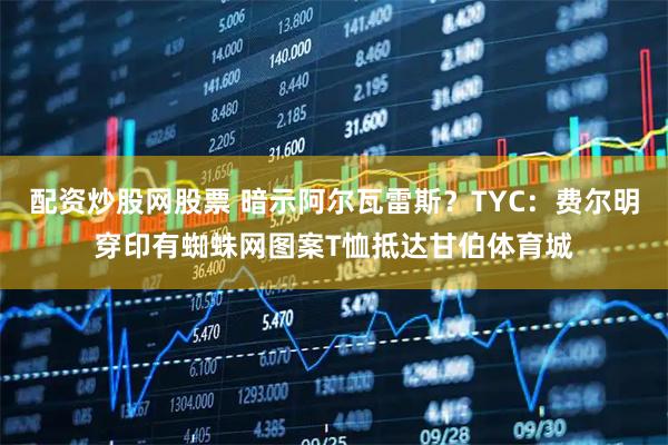 配资炒股网股票 暗示阿尔瓦雷斯？TYC：费尔明穿印有蜘蛛网图案T恤抵达甘伯体育城