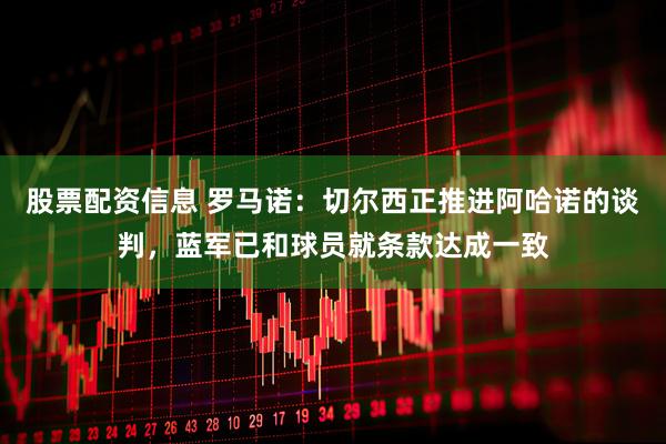 股票配资信息 罗马诺：切尔西正推进阿哈诺的谈判，蓝军已和球员就条款达成一致